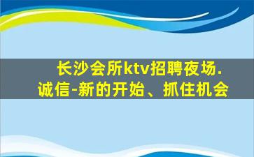 长沙会所ktv招聘夜场.诚信-新的开始、抓住机会
